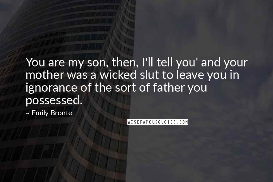 Emily Bronte Quotes: You are my son, then, I'll tell you' and your mother was a wicked slut to leave you in ignorance of the sort of father you possessed.