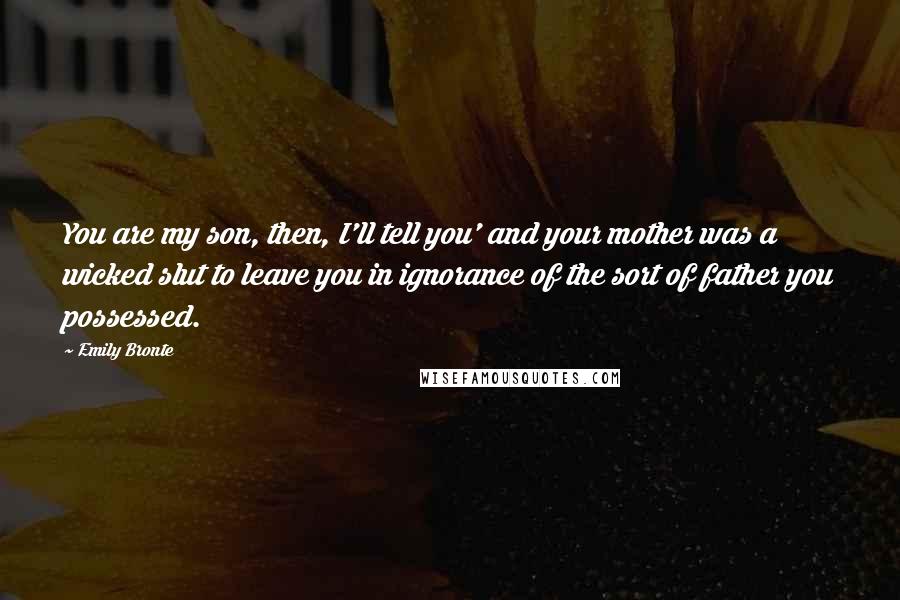 Emily Bronte Quotes: You are my son, then, I'll tell you' and your mother was a wicked slut to leave you in ignorance of the sort of father you possessed.