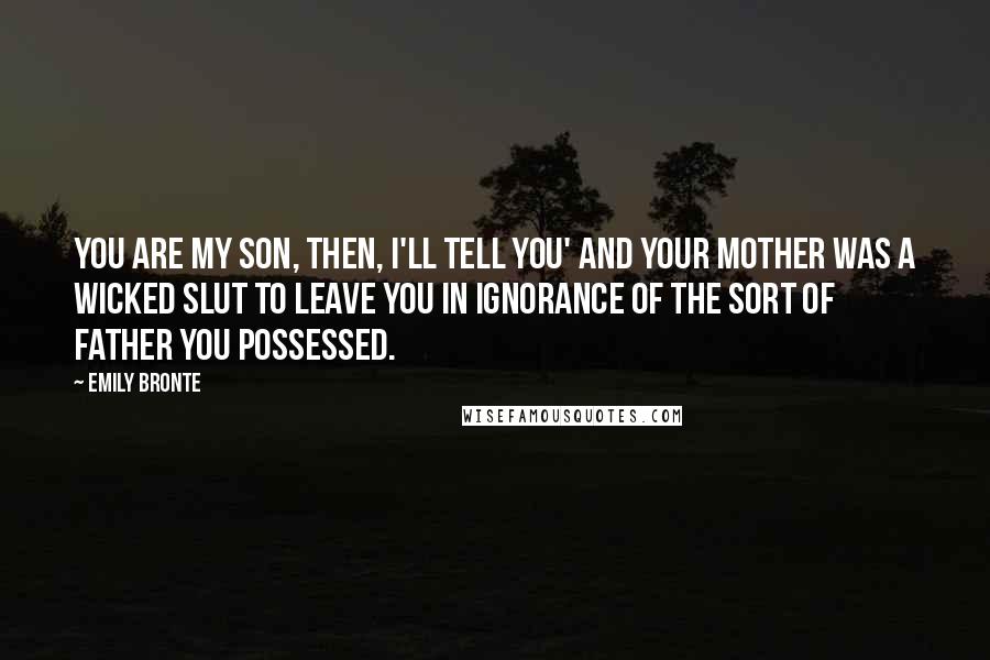 Emily Bronte Quotes: You are my son, then, I'll tell you' and your mother was a wicked slut to leave you in ignorance of the sort of father you possessed.