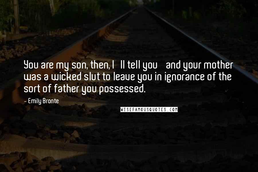 Emily Bronte Quotes: You are my son, then, I'll tell you' and your mother was a wicked slut to leave you in ignorance of the sort of father you possessed.