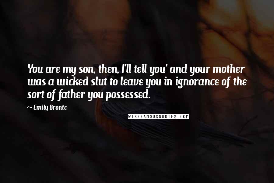 Emily Bronte Quotes: You are my son, then, I'll tell you' and your mother was a wicked slut to leave you in ignorance of the sort of father you possessed.