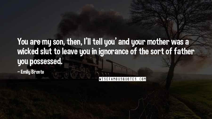 Emily Bronte Quotes: You are my son, then, I'll tell you' and your mother was a wicked slut to leave you in ignorance of the sort of father you possessed.