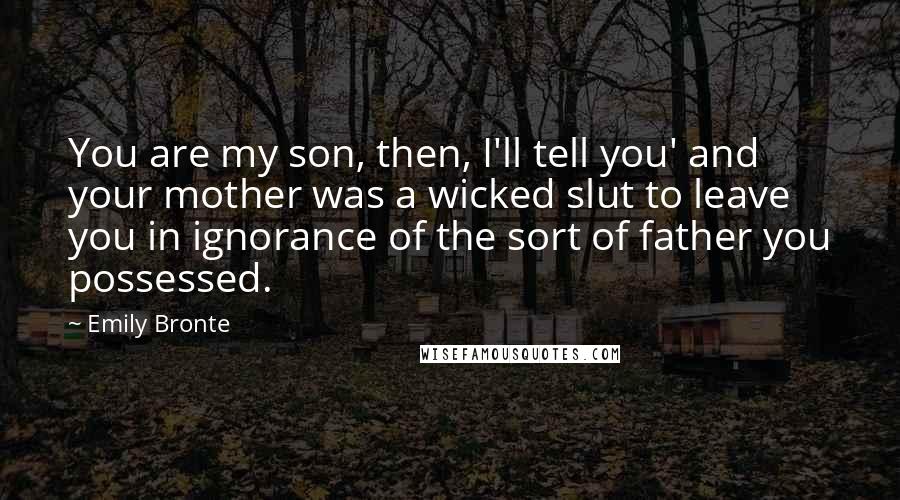 Emily Bronte Quotes: You are my son, then, I'll tell you' and your mother was a wicked slut to leave you in ignorance of the sort of father you possessed.