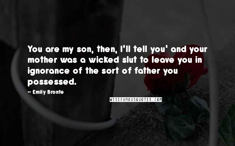Emily Bronte Quotes: You are my son, then, I'll tell you' and your mother was a wicked slut to leave you in ignorance of the sort of father you possessed.