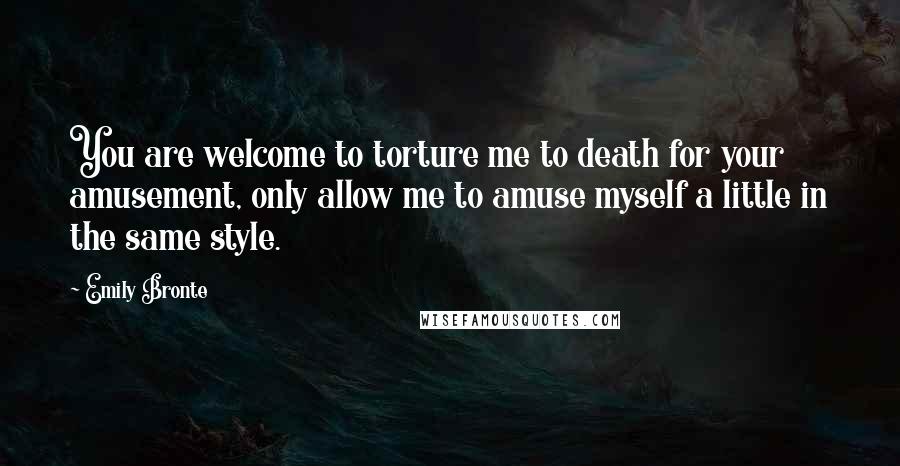 Emily Bronte Quotes: You are welcome to torture me to death for your amusement, only allow me to amuse myself a little in the same style.