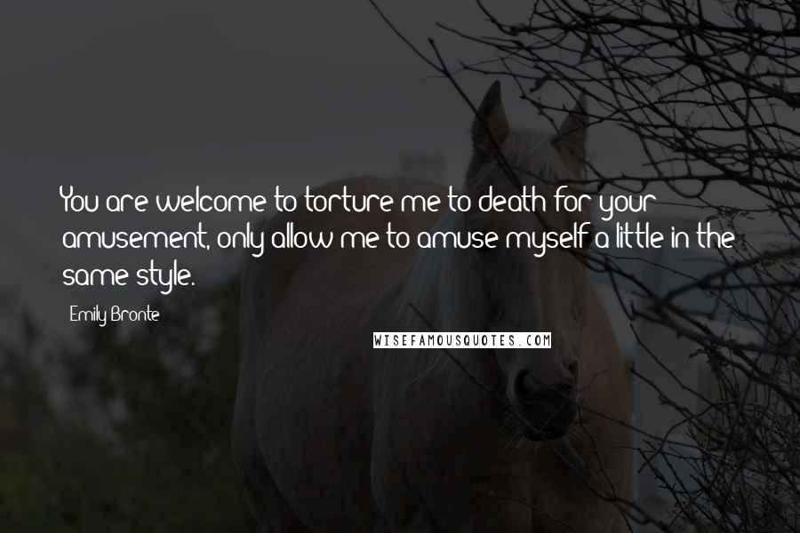 Emily Bronte Quotes: You are welcome to torture me to death for your amusement, only allow me to amuse myself a little in the same style.