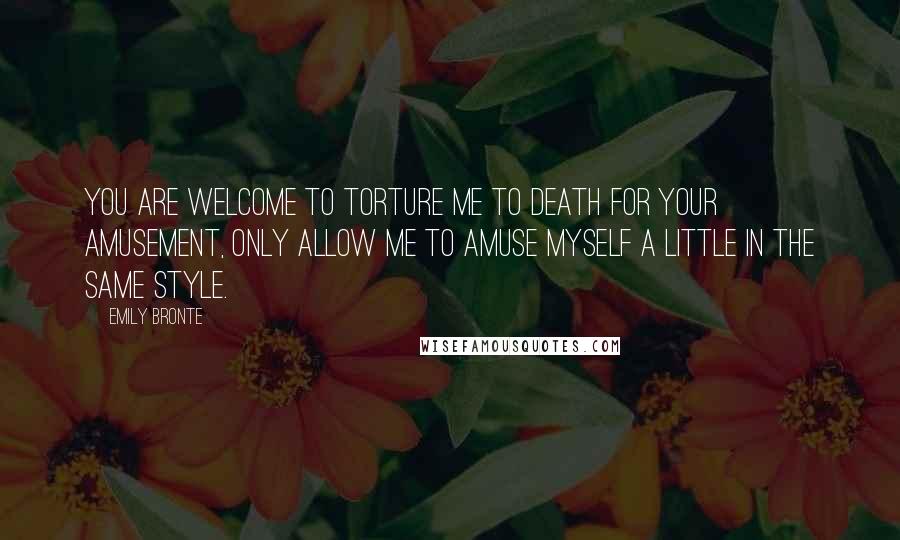 Emily Bronte Quotes: You are welcome to torture me to death for your amusement, only allow me to amuse myself a little in the same style.