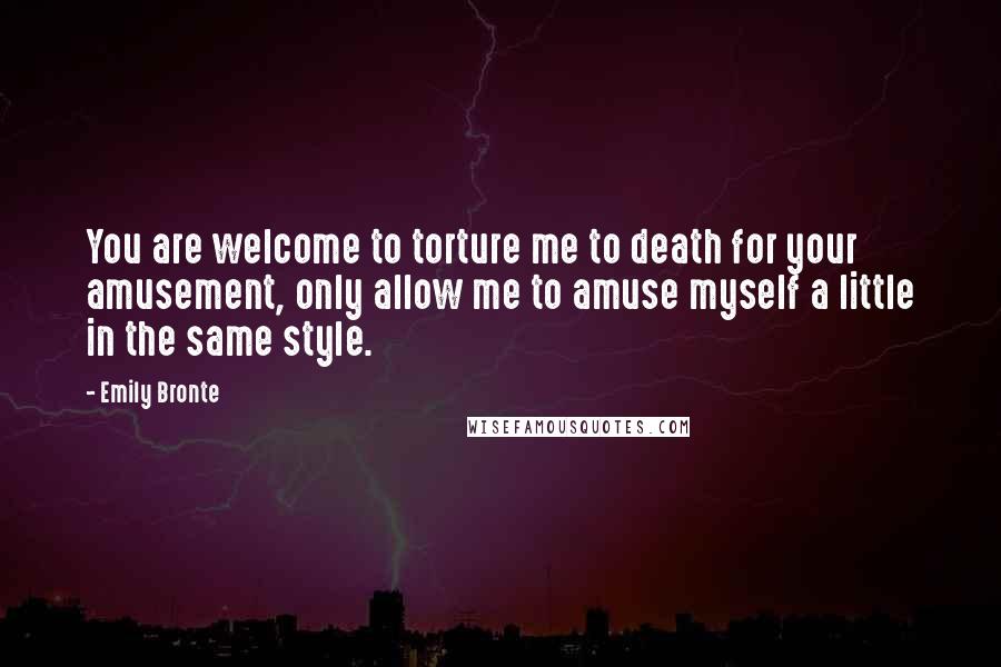 Emily Bronte Quotes: You are welcome to torture me to death for your amusement, only allow me to amuse myself a little in the same style.