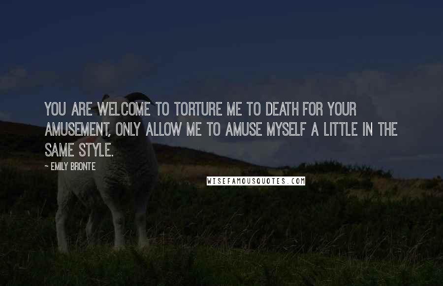 Emily Bronte Quotes: You are welcome to torture me to death for your amusement, only allow me to amuse myself a little in the same style.