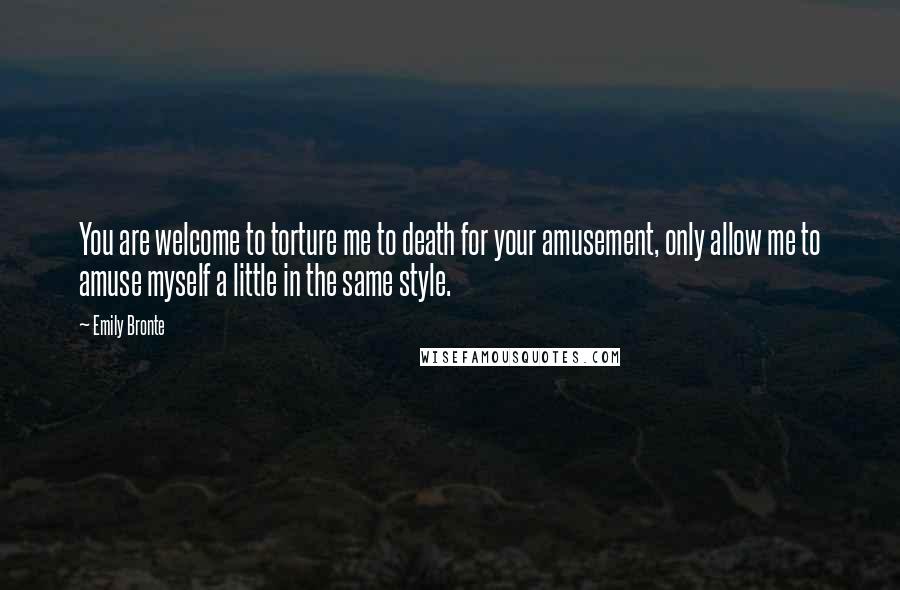 Emily Bronte Quotes: You are welcome to torture me to death for your amusement, only allow me to amuse myself a little in the same style.