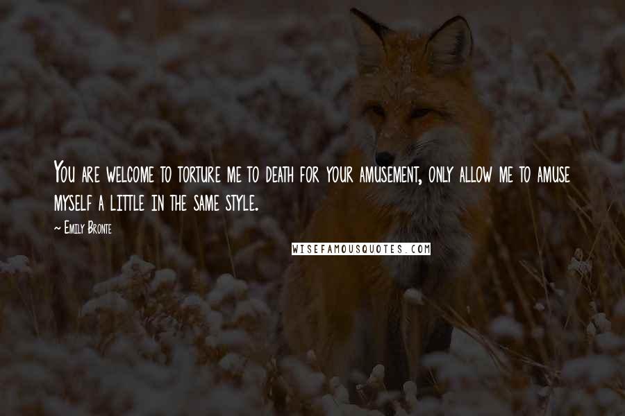 Emily Bronte Quotes: You are welcome to torture me to death for your amusement, only allow me to amuse myself a little in the same style.