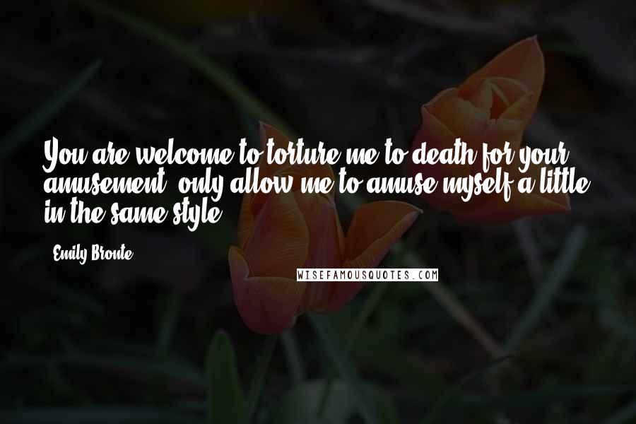 Emily Bronte Quotes: You are welcome to torture me to death for your amusement, only allow me to amuse myself a little in the same style.