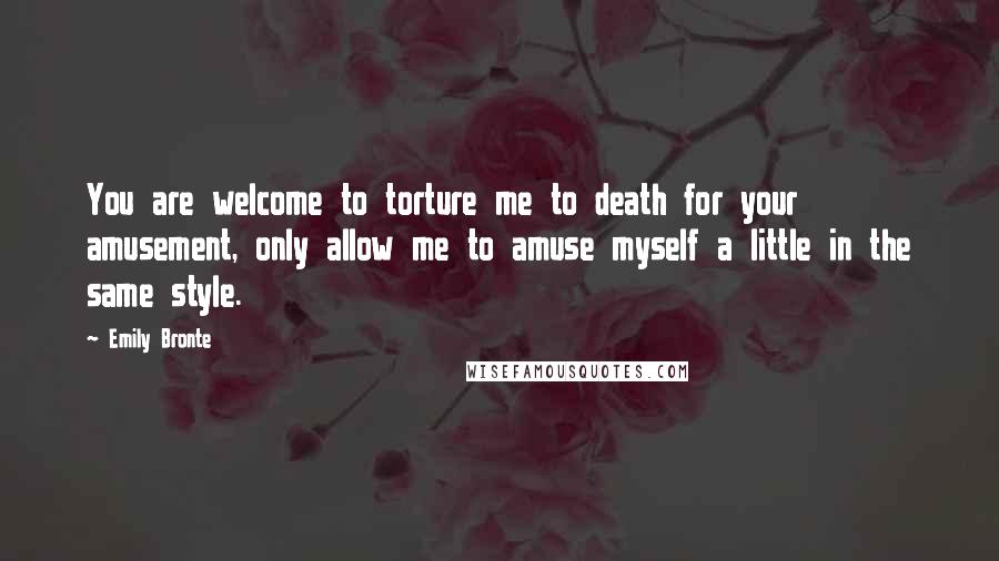 Emily Bronte Quotes: You are welcome to torture me to death for your amusement, only allow me to amuse myself a little in the same style.