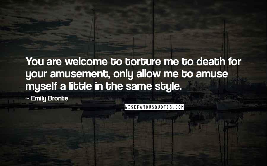 Emily Bronte Quotes: You are welcome to torture me to death for your amusement, only allow me to amuse myself a little in the same style.