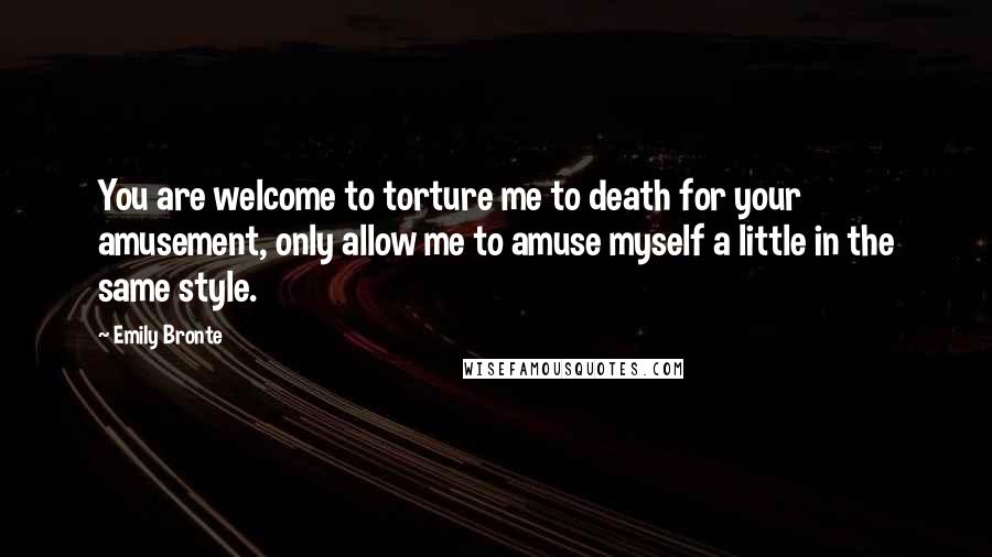 Emily Bronte Quotes: You are welcome to torture me to death for your amusement, only allow me to amuse myself a little in the same style.