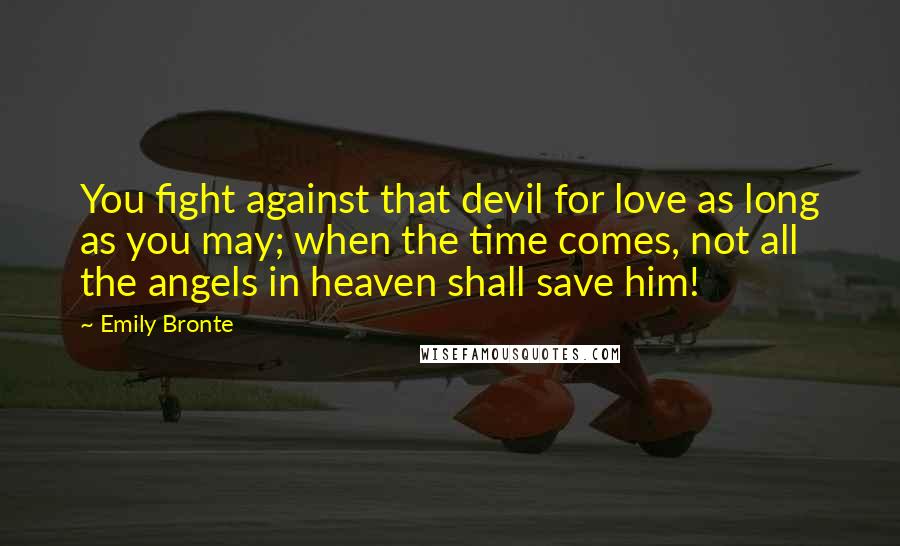 Emily Bronte Quotes: You fight against that devil for love as long as you may; when the time comes, not all the angels in heaven shall save him!