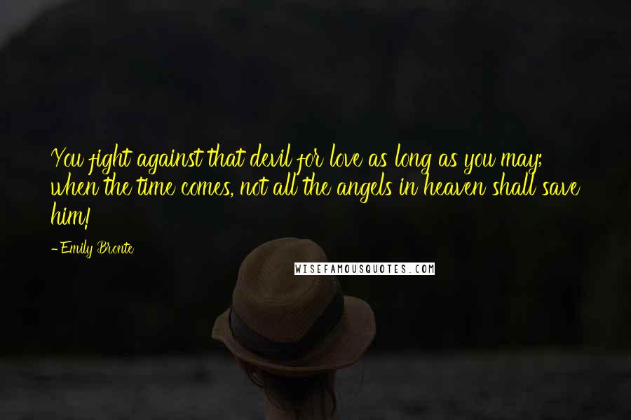 Emily Bronte Quotes: You fight against that devil for love as long as you may; when the time comes, not all the angels in heaven shall save him!