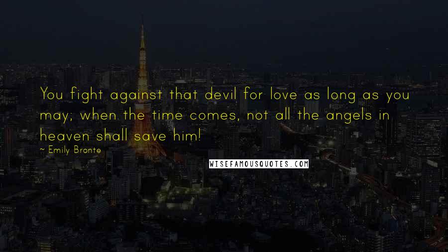 Emily Bronte Quotes: You fight against that devil for love as long as you may; when the time comes, not all the angels in heaven shall save him!