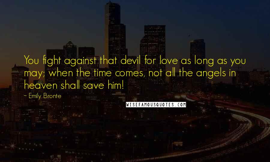 Emily Bronte Quotes: You fight against that devil for love as long as you may; when the time comes, not all the angels in heaven shall save him!