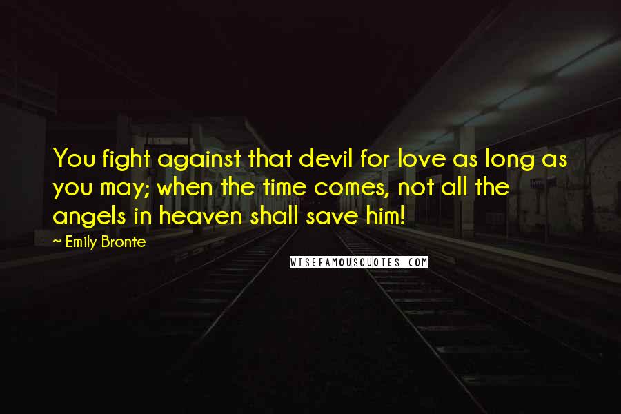 Emily Bronte Quotes: You fight against that devil for love as long as you may; when the time comes, not all the angels in heaven shall save him!