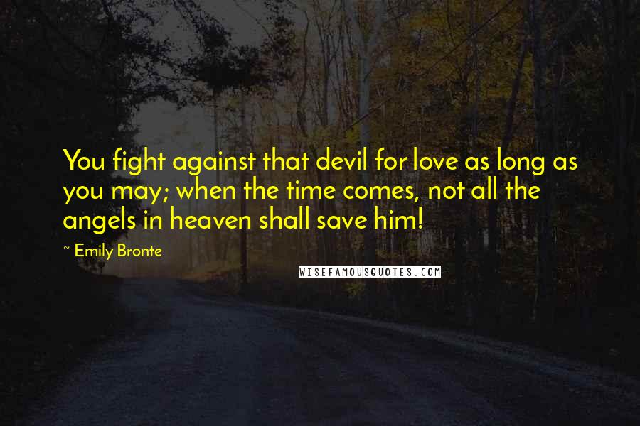 Emily Bronte Quotes: You fight against that devil for love as long as you may; when the time comes, not all the angels in heaven shall save him!