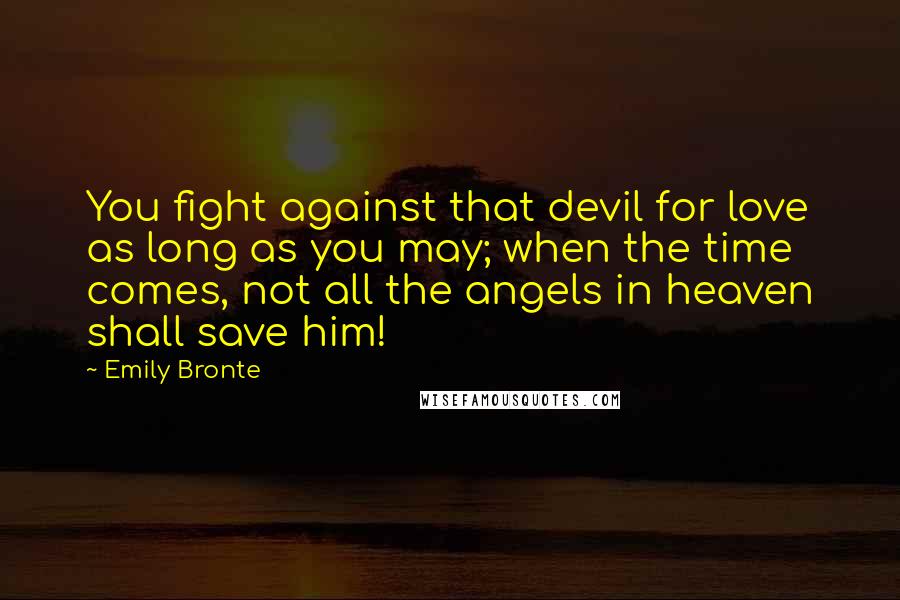 Emily Bronte Quotes: You fight against that devil for love as long as you may; when the time comes, not all the angels in heaven shall save him!