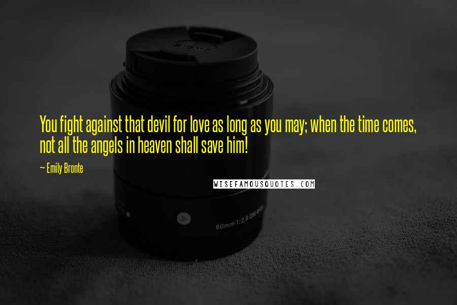 Emily Bronte Quotes: You fight against that devil for love as long as you may; when the time comes, not all the angels in heaven shall save him!