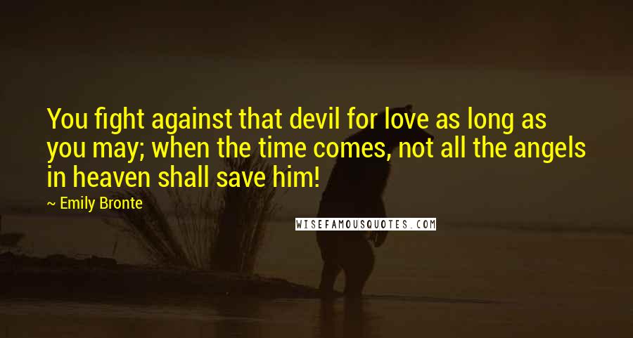 Emily Bronte Quotes: You fight against that devil for love as long as you may; when the time comes, not all the angels in heaven shall save him!