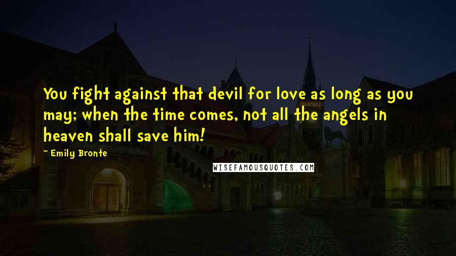 Emily Bronte Quotes: You fight against that devil for love as long as you may; when the time comes, not all the angels in heaven shall save him!