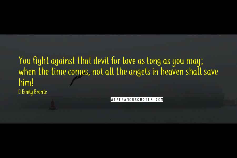 Emily Bronte Quotes: You fight against that devil for love as long as you may; when the time comes, not all the angels in heaven shall save him!