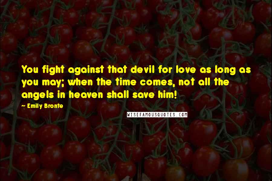 Emily Bronte Quotes: You fight against that devil for love as long as you may; when the time comes, not all the angels in heaven shall save him!