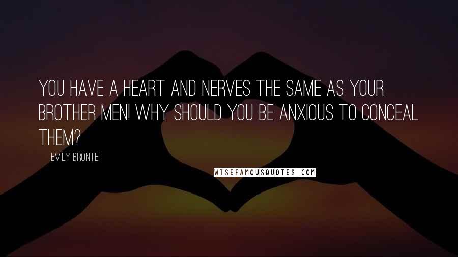 Emily Bronte Quotes: You have a heart and nerves the same as your brother men! Why should you be anxious to conceal them?