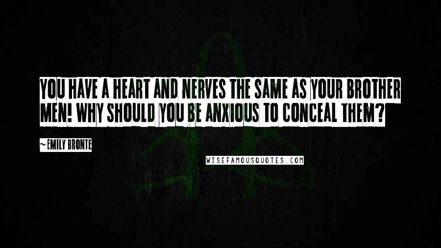 Emily Bronte Quotes: You have a heart and nerves the same as your brother men! Why should you be anxious to conceal them?