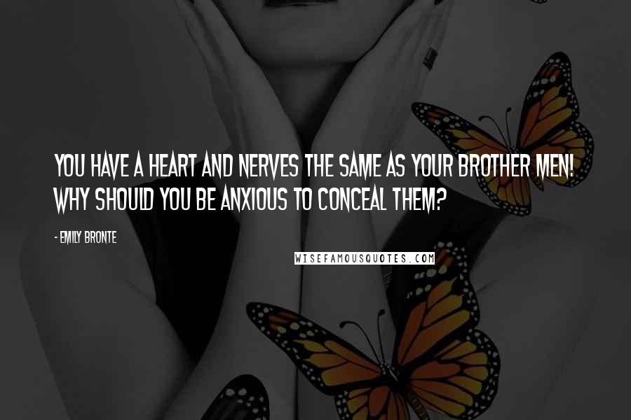 Emily Bronte Quotes: You have a heart and nerves the same as your brother men! Why should you be anxious to conceal them?