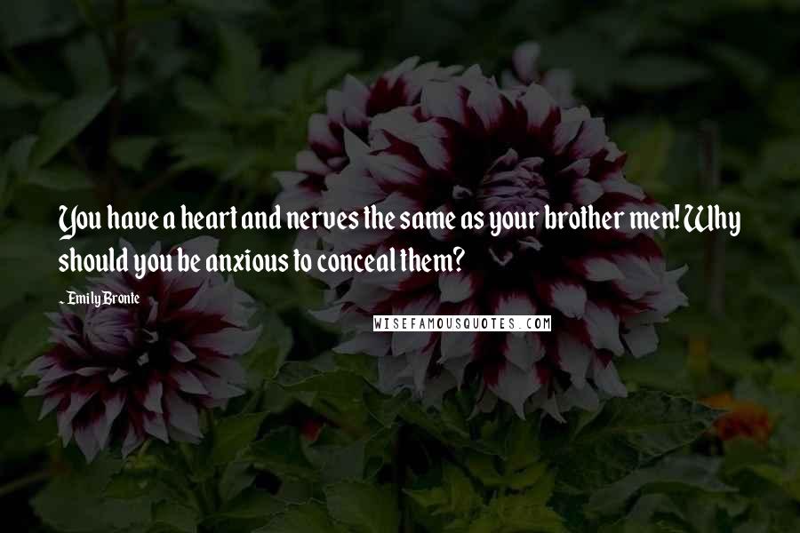 Emily Bronte Quotes: You have a heart and nerves the same as your brother men! Why should you be anxious to conceal them?