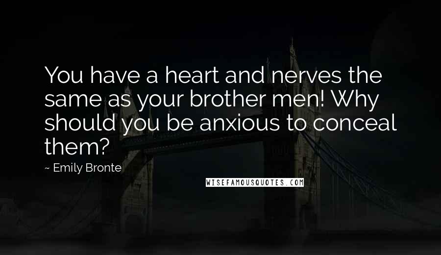 Emily Bronte Quotes: You have a heart and nerves the same as your brother men! Why should you be anxious to conceal them?