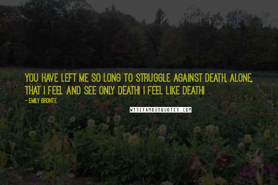 Emily Bronte Quotes: You have left me so long to struggle against death, alone, that I feel and see only death! I feel like death!