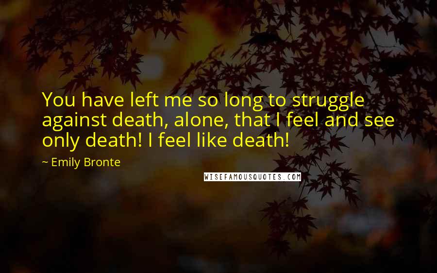 Emily Bronte Quotes: You have left me so long to struggle against death, alone, that I feel and see only death! I feel like death!