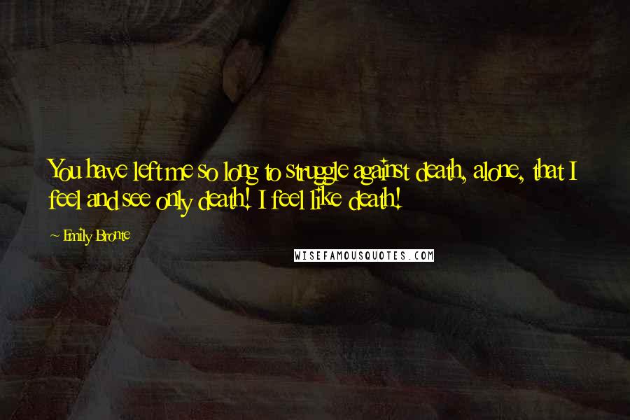 Emily Bronte Quotes: You have left me so long to struggle against death, alone, that I feel and see only death! I feel like death!