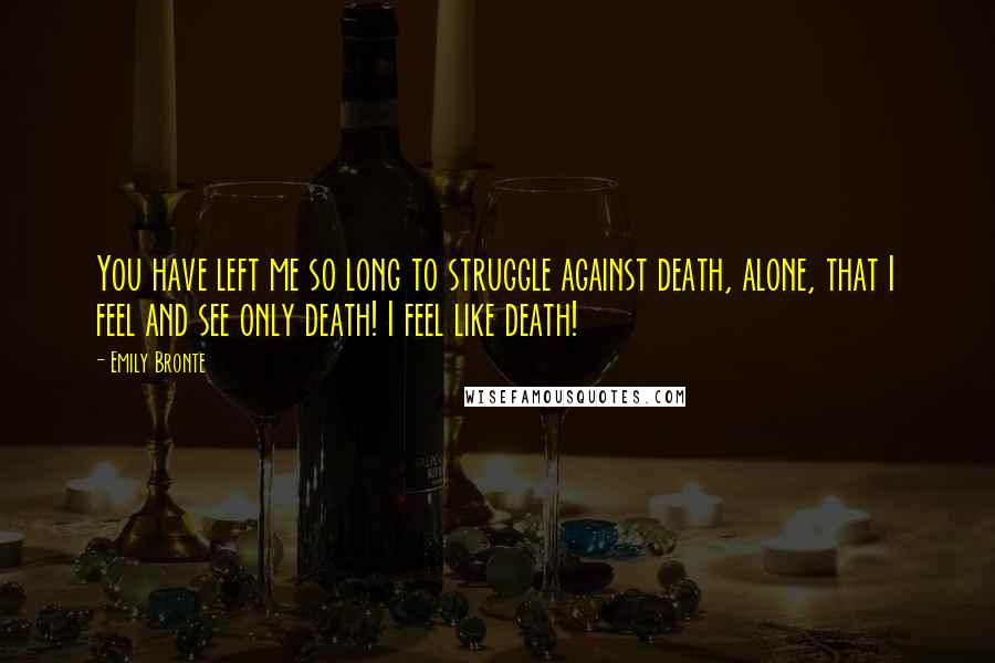 Emily Bronte Quotes: You have left me so long to struggle against death, alone, that I feel and see only death! I feel like death!