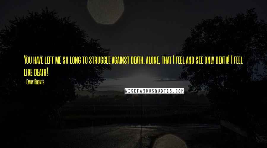 Emily Bronte Quotes: You have left me so long to struggle against death, alone, that I feel and see only death! I feel like death!