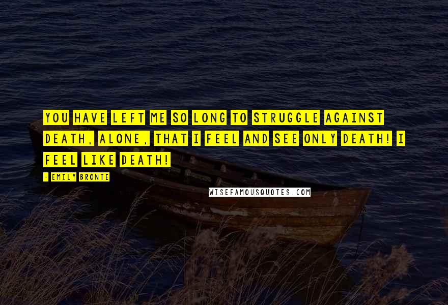 Emily Bronte Quotes: You have left me so long to struggle against death, alone, that I feel and see only death! I feel like death!