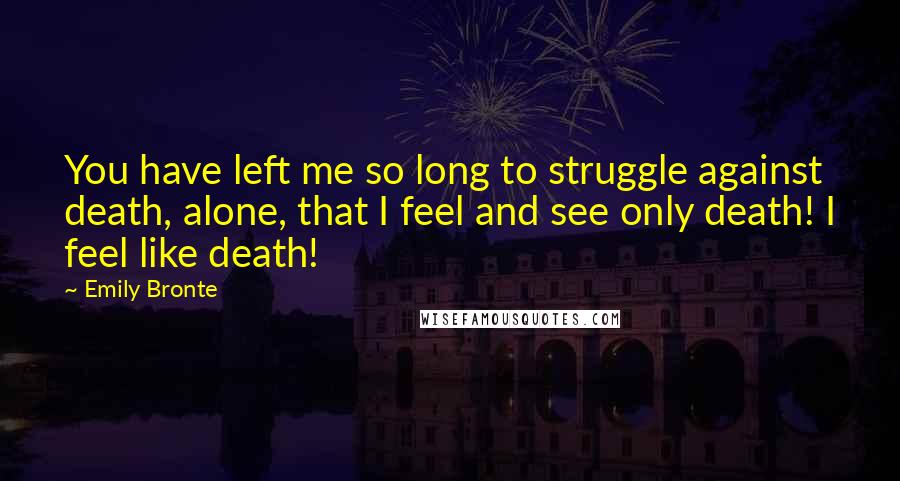 Emily Bronte Quotes: You have left me so long to struggle against death, alone, that I feel and see only death! I feel like death!