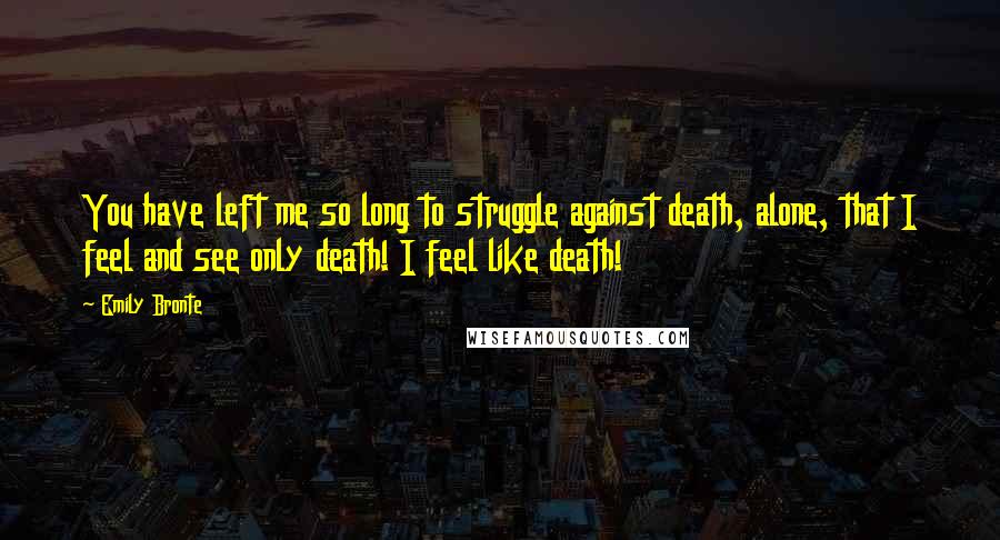 Emily Bronte Quotes: You have left me so long to struggle against death, alone, that I feel and see only death! I feel like death!