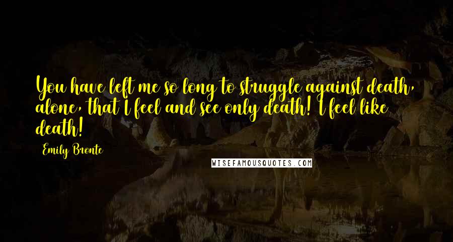 Emily Bronte Quotes: You have left me so long to struggle against death, alone, that I feel and see only death! I feel like death!