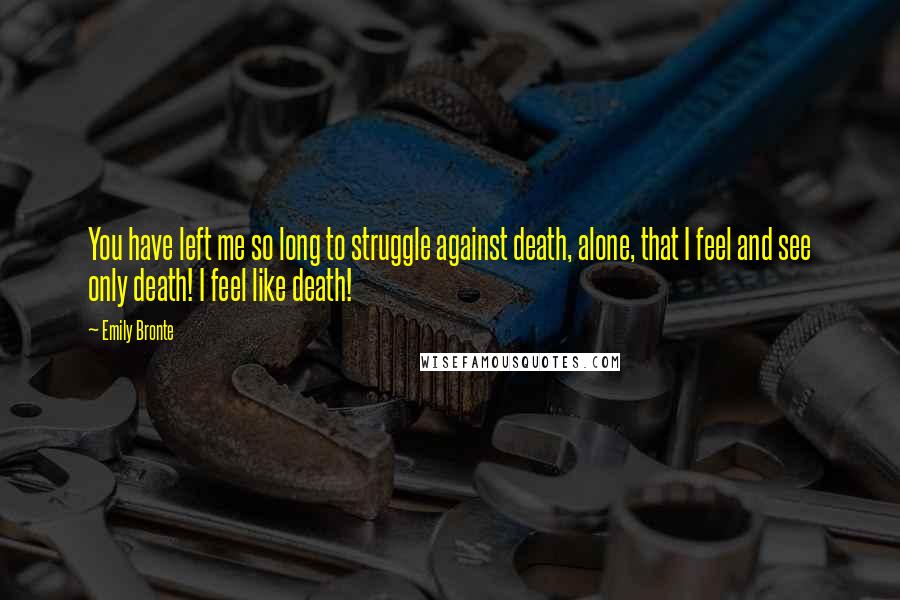 Emily Bronte Quotes: You have left me so long to struggle against death, alone, that I feel and see only death! I feel like death!