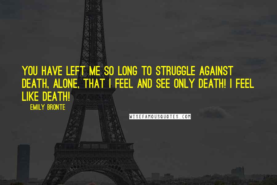 Emily Bronte Quotes: You have left me so long to struggle against death, alone, that I feel and see only death! I feel like death!