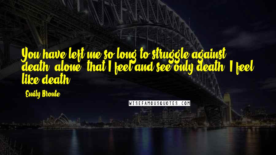 Emily Bronte Quotes: You have left me so long to struggle against death, alone, that I feel and see only death! I feel like death!