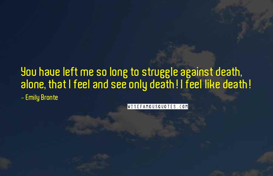 Emily Bronte Quotes: You have left me so long to struggle against death, alone, that I feel and see only death! I feel like death!