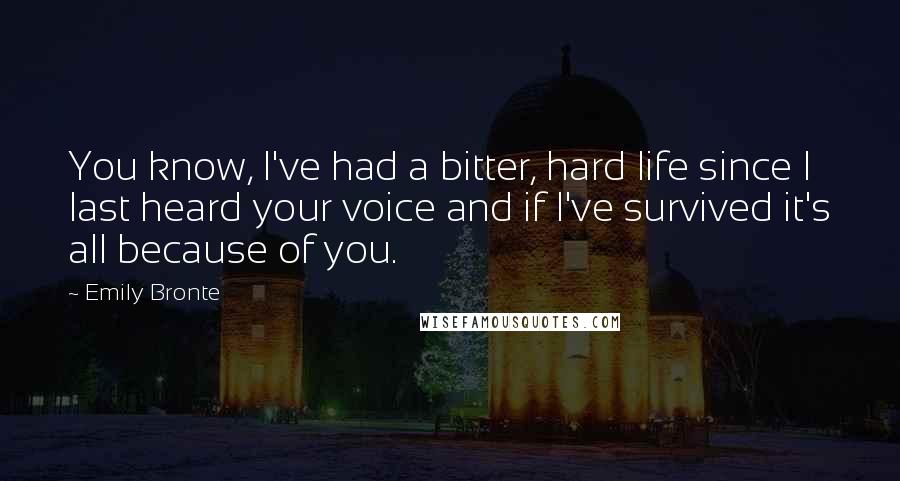 Emily Bronte Quotes: You know, I've had a bitter, hard life since I last heard your voice and if I've survived it's all because of you.